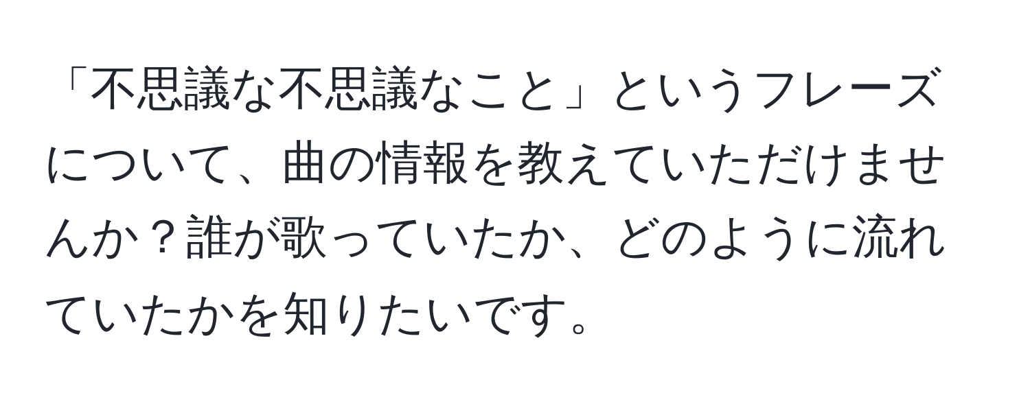 「不思議な不思議なこと」というフレーズについて、曲の情報を教えていただけませんか？誰が歌っていたか、どのように流れていたかを知りたいです。