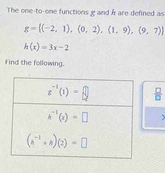 The one-to-one functions g and h are defined as
g= (-2,1),(0,2),(1,9),(9,7)
h(x)=3x-2
Find the following.
 □ /□  