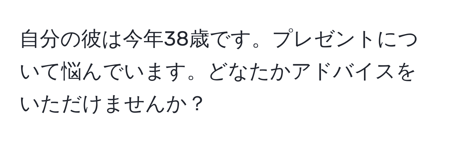 自分の彼は今年38歳です。プレゼントについて悩んでいます。どなたかアドバイスをいただけませんか？