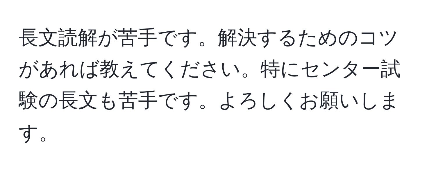 長文読解が苦手です。解決するためのコツがあれば教えてください。特にセンター試験の長文も苦手です。よろしくお願いします。