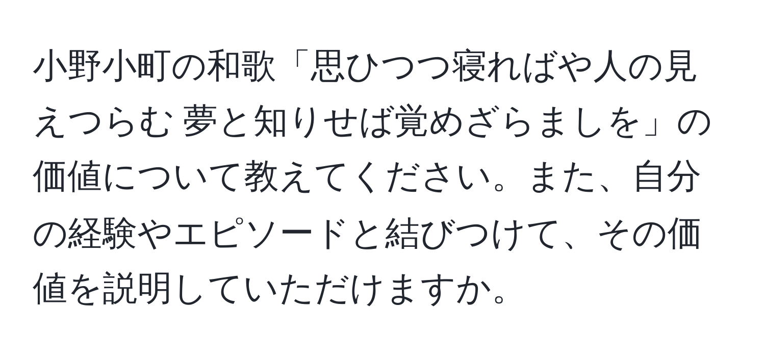 小野小町の和歌「思ひつつ寝ればや人の見えつらむ 夢と知りせば覚めざらましを」の価値について教えてください。また、自分の経験やエピソードと結びつけて、その価値を説明していただけますか。