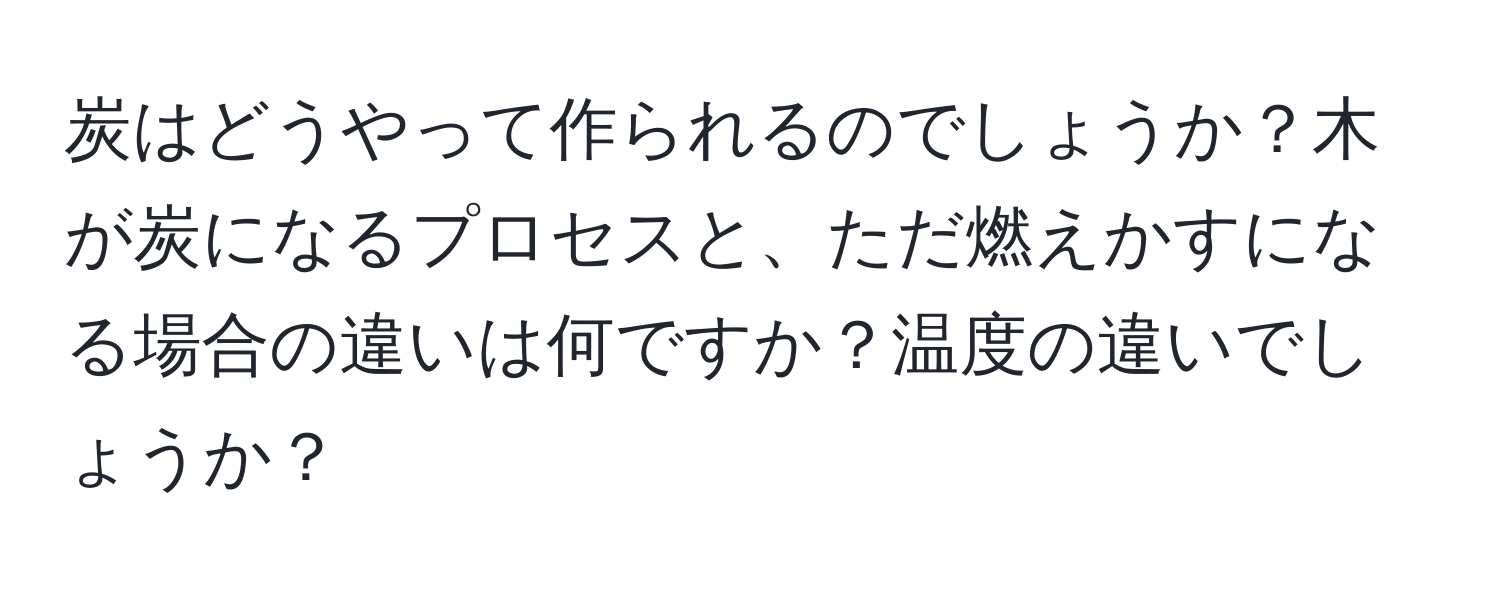 炭はどうやって作られるのでしょうか？木が炭になるプロセスと、ただ燃えかすになる場合の違いは何ですか？温度の違いでしょうか？