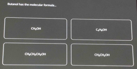 Butanol has the molecular formula...
CH₃OH C₄HgOH
CH_2CH_2CH_2OH
CH_3CH_2OH