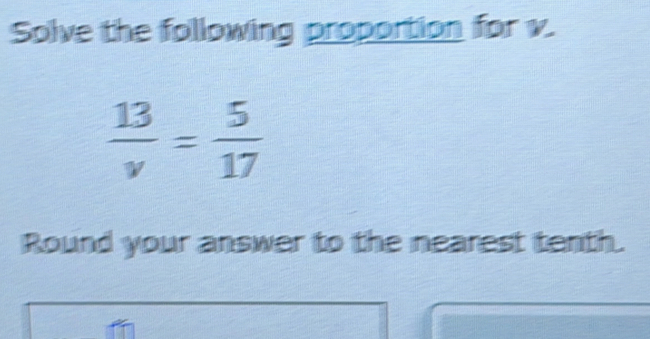 Solve the following proportion for v.
 13/v = 5/17 
Round your answer to the nearest tenth.