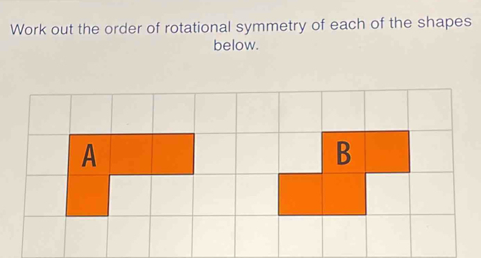 Work out the order of rotational symmetry of each of the shapes 
below. 
A 
B