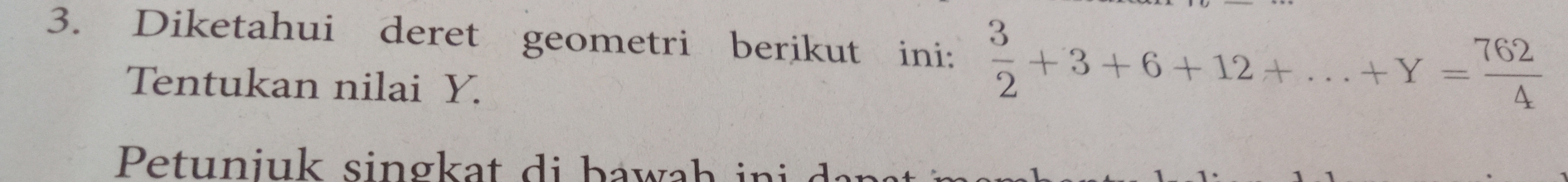 Diketahui deret geometri berikut ini:  3/2 +3+6+12+...+Y= 762/4 
Tentukan nilai Y. 
Petuniuk sing k a t di b a wa h i n i a