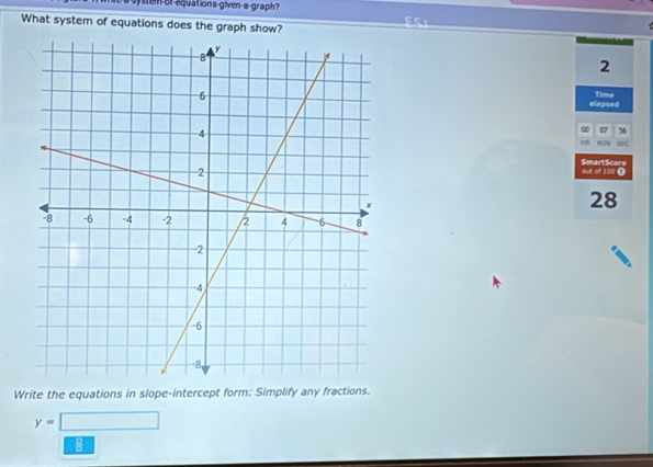 system of equations given a graph? 
What syster of equations does the graph show? 
EC
2
elapsed Time 
∞ 07 %
an 
out of 100 Ω SmartScore 
28 
Write the equations in slope-intercept form: Simplify any fractions.
y=□