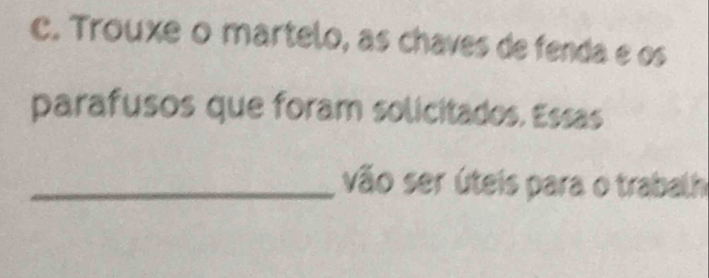 Trouxe o martelo, as chaves de fenda e os 
parafusos que foram solicitados. Essas 
_vão ser úteis para o trabalh