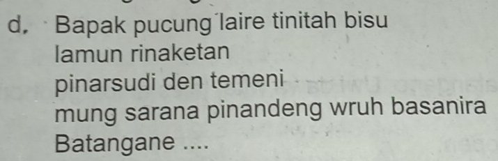 Bapak pucung laire tinitah bisu 
lamun rinaketan 
pinarsudi den temeni 
mung sarana pinandeng wruh basanira 
Batangane ....