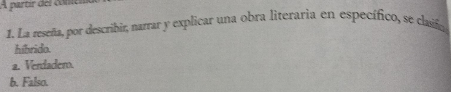 A partír del comel
1. La reseña, por describir, narrar y explicar una obra literaria en específico, se clasifra
híbrido.
a. Verdadero.
b. Falso.