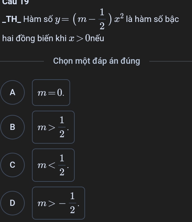 Cau 19
_TH_ Hàm số y=(m- 1/2 )x^2 là hàm số bậc
hai đồng biến khi x>0 nếu
Chọn một đáp án đúng
A m=0.
B m> 1/2 .
C m .
D m>- 1/2 .