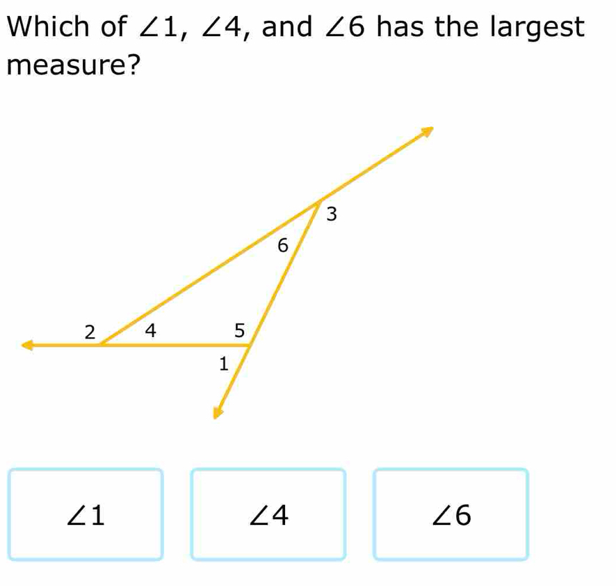 Which of ∠ 1, ∠ 4 , and ∠ 6 has the largest
measure?
∠ 1
∠ 4
∠ 6