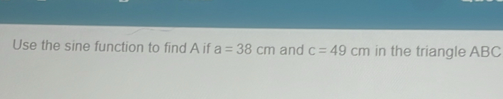 Use the sine function to find A if a=38cm and c=49cm in the triangle ABC