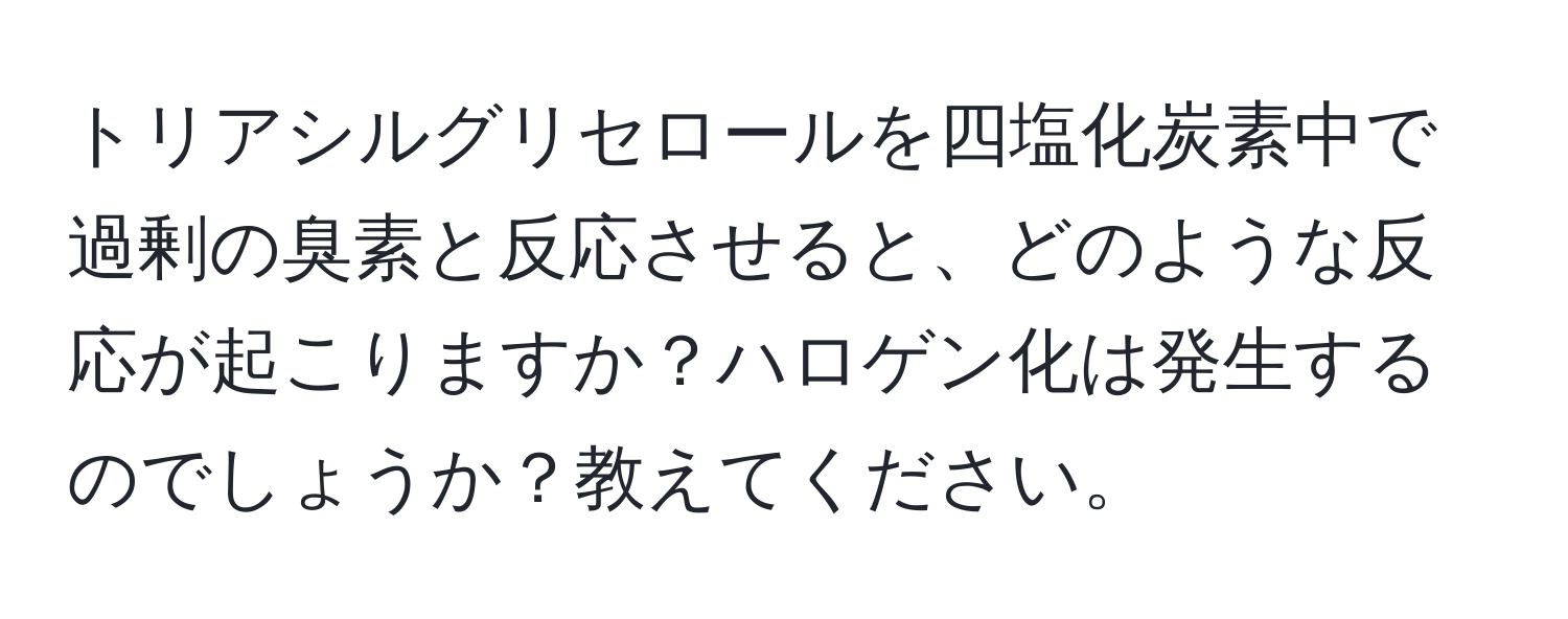 トリアシルグリセロールを四塩化炭素中で過剰の臭素と反応させると、どのような反応が起こりますか？ハロゲン化は発生するのでしょうか？教えてください。