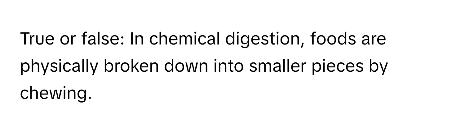 True or false: In chemical digestion, foods are physically broken down into smaller pieces by chewing.