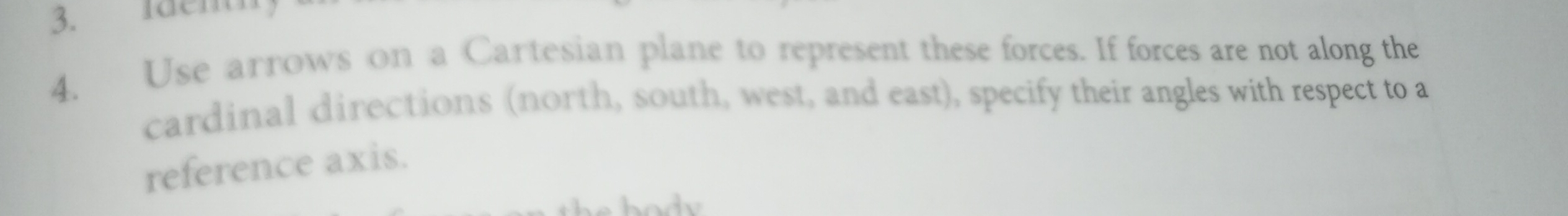 Ident 
4. Use arrows on a Cartesian plane to represent these forces. If forces are not along the 
cardinal directions (north, south, west, and east), specify their angles with respect to a 
reference axis.
