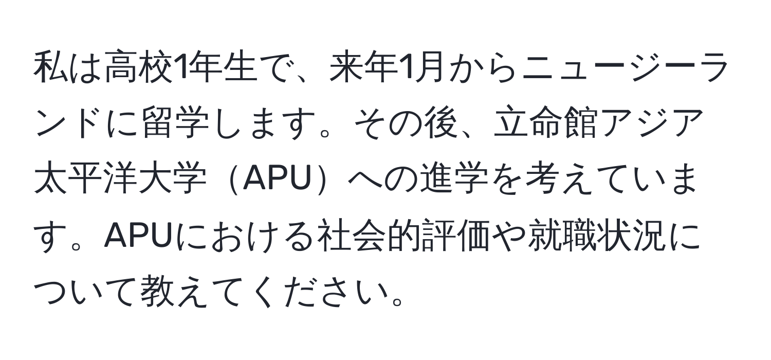 私は高校1年生で、来年1月からニュージーランドに留学します。その後、立命館アジア太平洋大学APUへの進学を考えています。APUにおける社会的評価や就職状況について教えてください。