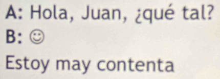 A: Hola, Juan, ¿qué tal? 
B: 
Estoy may contenta