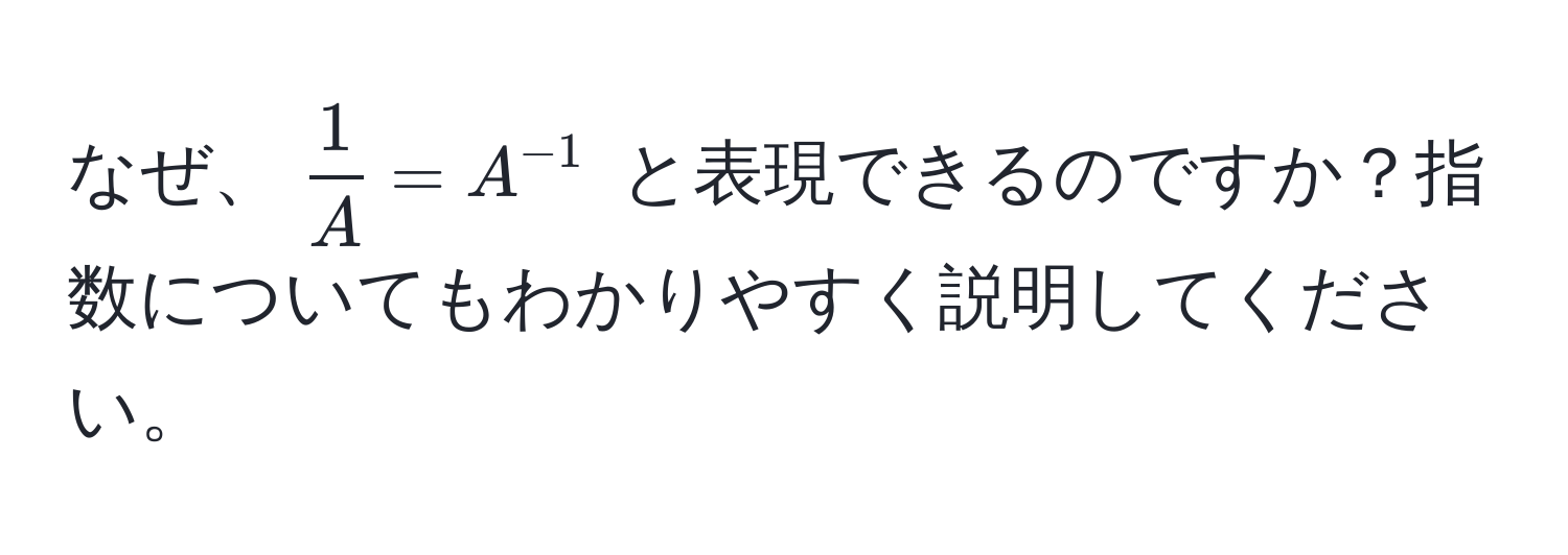 なぜ、$ 1/A  = A^(-1)$ と表現できるのですか？指数についてもわかりやすく説明してください。