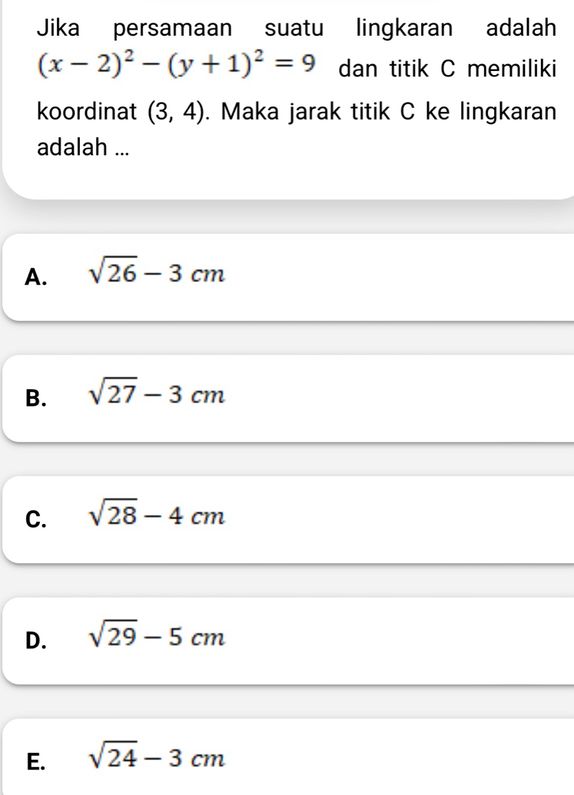 Jika persamaan suatu lingkaran adalah
(x-2)^2-(y+1)^2=9 dan titik C memiliki
koordinat (3,4). Maka jarak titik C ke lingkaran
adalah ...
A. sqrt(26)-3cm
B. sqrt(27)-3cm
C. sqrt(28)-4cm
D. sqrt(29)-5cm
E. sqrt(24)-3cm