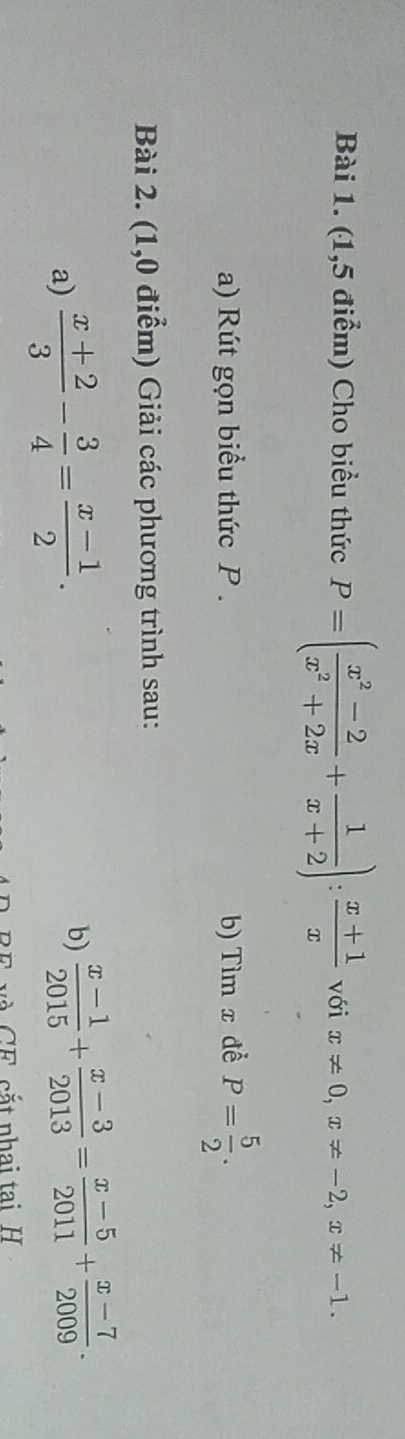 (1,5 điểm) Cho biểu thức P=( (x^2-2)/x^2+2x + 1/x+2 ): (x+1)/x  với x!= 0, x!= -2, x!= -1. 
a) Rút gọn biểu thức P. b) Tìm x để P= 5/2 . 
Bài 2. (1,0 điểm) Giải các phương trình sau: 
a)  (x+2)/3 - 3/4 = (x-1)/2 . 
b)  (x-1)/2015 + (x-3)/2013 = (x-5)/2011 + (x-7)/2009 . 
E cắt nhai tại H