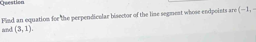 Question 
Find an equation for the perpendicular bisector of the line segment whose endpoints are (-1,-
and (3,1).