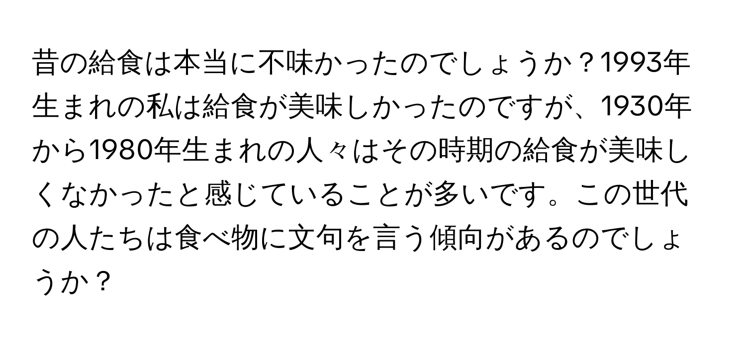 昔の給食は本当に不味かったのでしょうか？1993年生まれの私は給食が美味しかったのですが、1930年から1980年生まれの人々はその時期の給食が美味しくなかったと感じていることが多いです。この世代の人たちは食べ物に文句を言う傾向があるのでしょうか？
