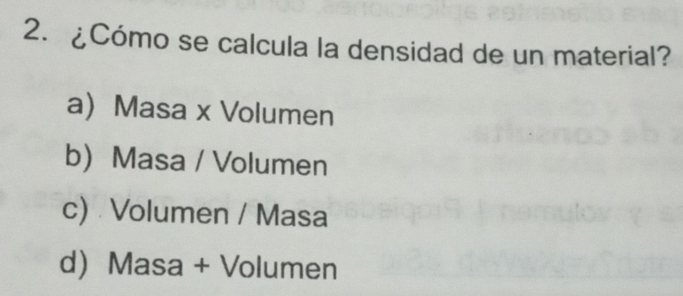 ¿Cómo se calcula la densidad de un material?
a) Masa x Volumen
b Masa / Volumen
c) Volumen / Masa
d) Masa + Volumen