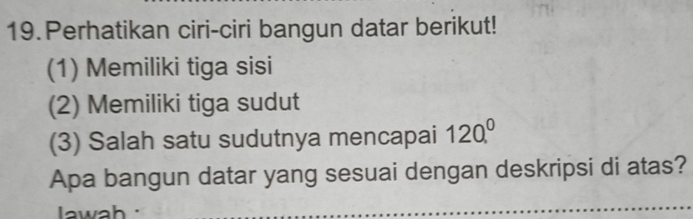 Perhatikan ciri-ciri bangun datar berikut! 
(1) Memiliki tiga sisi 
(2) Memiliki tiga sudut 
(3) Salah satu sudutnya mencapai 120.^0
Apa bangun datar yang sesuai dengan deskripsi di atas? 
awah ·