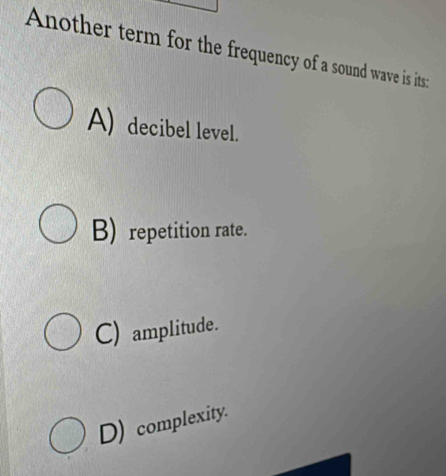 Another term for the frequency of a sound wave is its:
A) decibel level.
B) repetition rate.
C) amplitude.
D) complexity.