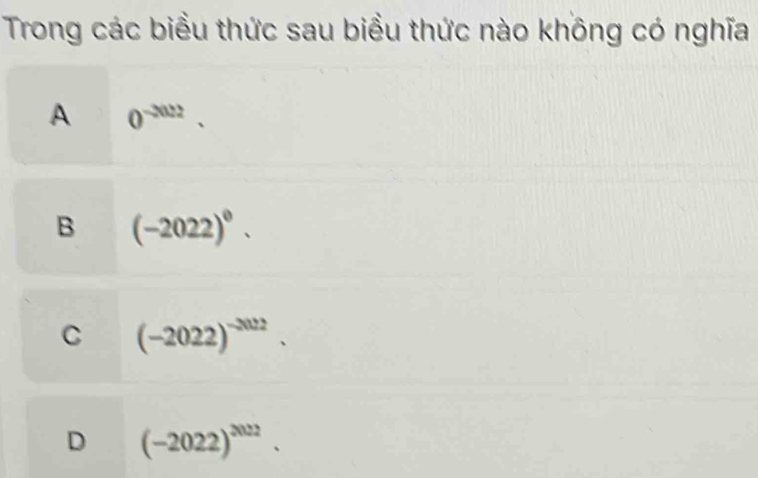 Trong các biểu thức sau biểu thức nào không có nghĩa
A 0^(-2022)
B (-2022)^0.
C (-2022)^-2022.
D (-2022)^2022.