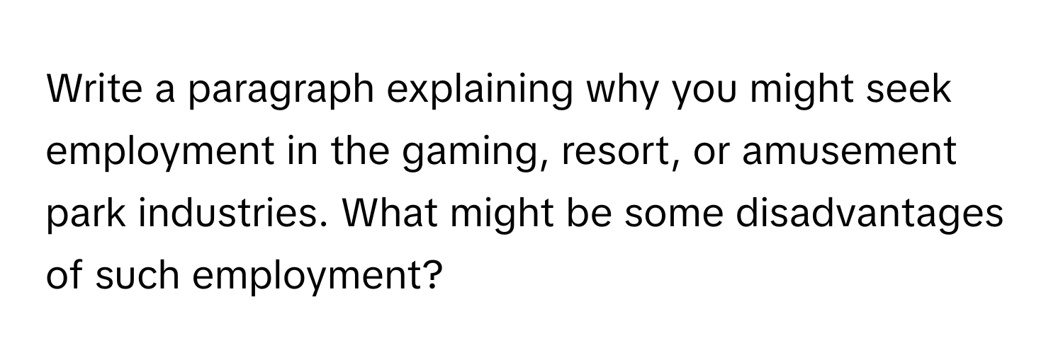 Write a paragraph explaining why you might seek employment in the gaming, resort, or amusement park industries. What might be some disadvantages of such employment?