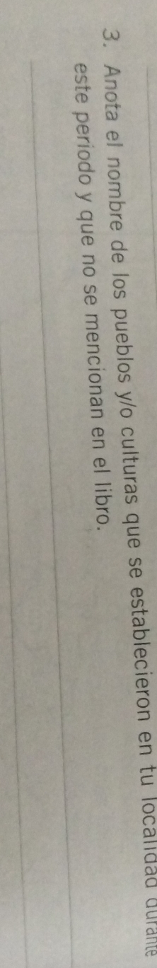 Anota el nombre de los pueblos y/o culturas que se establecieron en tu localidad durante 
_ 
este periodo y que no se mencionan en el libro. 
_