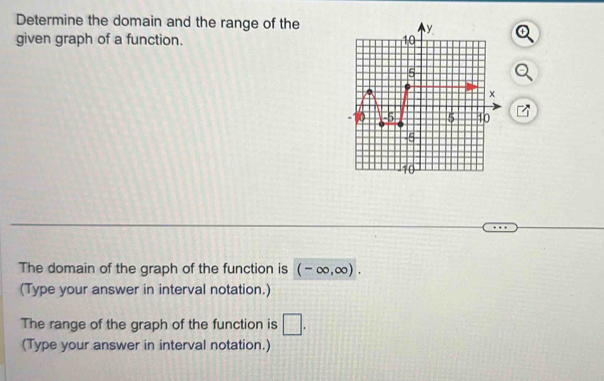 Determine the domain and the range of the 
given graph of a function. 
/ 
The domain of the graph of the function is (-∈fty ,∈fty ). 
(Type your answer in interval notation.) 
The range of the graph of the function is □. 
(Type your answer in interval notation.)