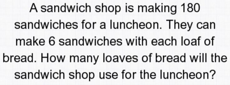 A sandwich shop is making 180
sandwiches for a luncheon. They can 
make 6 sandwiches with each loaf of 
bread. How many loaves of bread will the 
sandwich shop use for the luncheon?