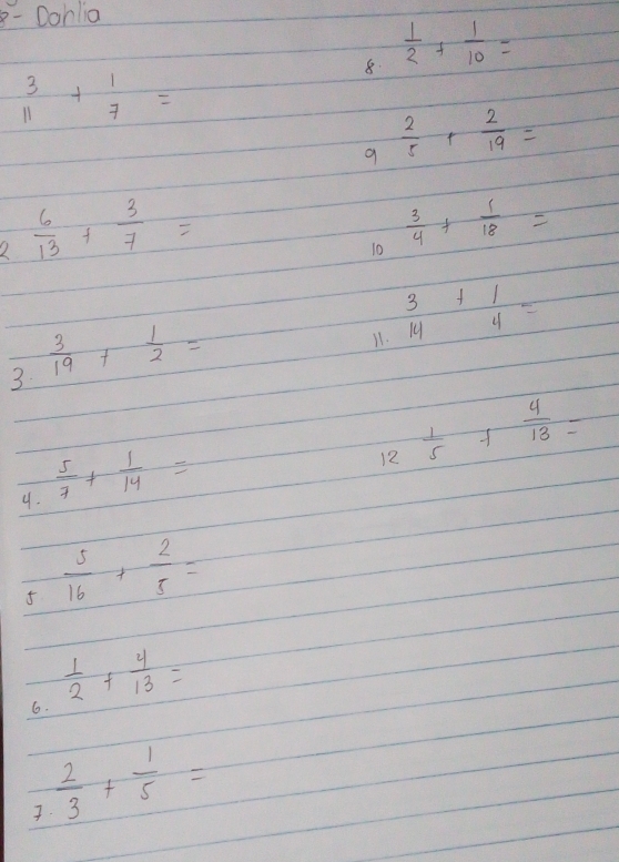 Dohlia 
8.  1/2 + 1/10 =
 3/11 + 1/7 =
 2/5 + 2/19 =
2  6/13 + 3/7 =
10  3/4 + 1/18 =
11.  3/14 + 1/4 =
3  3/19 + 1/2 =
12  1/5 + 4/13 =
9.  5/7 + 1/14 =
5  5/16 + 2/5 =
6.  1/2 + 4/13 =
 2/3 + 1/5 =