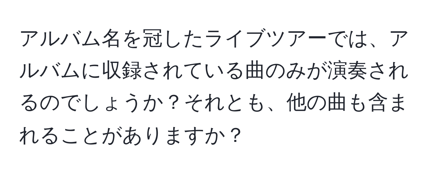 アルバム名を冠したライブツアーでは、アルバムに収録されている曲のみが演奏されるのでしょうか？それとも、他の曲も含まれることがありますか？