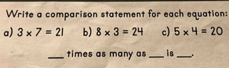 Write a comparison statement for each equation: 
a) 3* 7=21 b) 8* 3=24 c) 5* 4=20
_times as many as _is _.