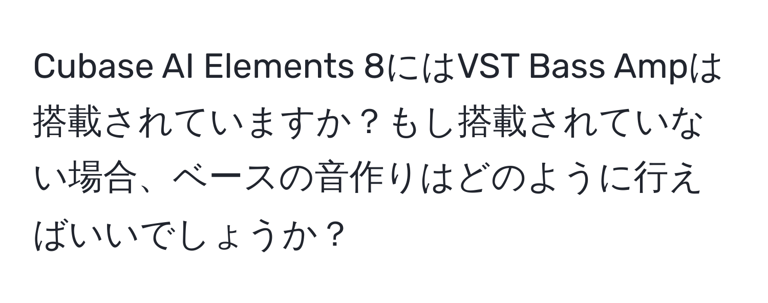 Cubase AI Elements 8にはVST Bass Ampは搭載されていますか？もし搭載されていない場合、ベースの音作りはどのように行えばいいでしょうか？