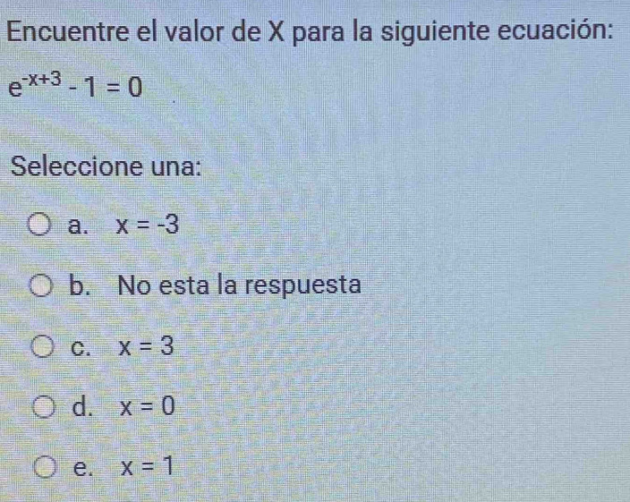 Encuentre el valor de X para la siguiente ecuación:
e^(-x+3)-1=0
Seleccione una:
a. x=-3
b. No esta la respuesta
C. x=3
d. x=0
e. x=1