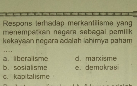 Respons terhadap merkantilisme yang
menempatkan negara sebagai pemilik
kekayaan negara adalah lahirnya paham
…
a. liberalisme d. marxisme
b. sosialisme e.demokrasi
c. kapitalisme ，