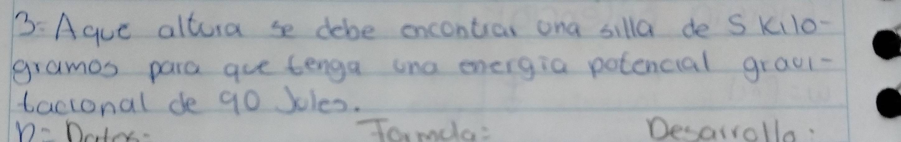 B: Aque altura se debe encontran ona silla de S kilo- 
grames para gue tenga one energia potencial graul- 
tacional de g0 Joles.
n= Deter- Tomda: Desairollo: