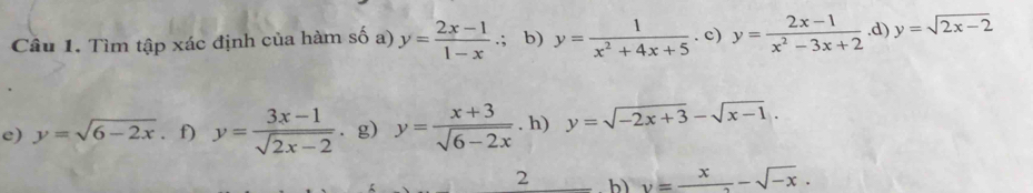 Tìm tập xác định của hàm số a) y= (2x-1)/1-x .; b) y= 1/x^2+4x+5 . c) y= (2x-1)/x^2-3x+2 .d) y=sqrt(2x-2)
e) y=sqrt(6-2x). f) y= (3x-1)/sqrt(2x-2)  ⩾g) y= (x+3)/sqrt(6-2x) . h) y=sqrt(-2x+3)-sqrt(x-1). 
2 h) y=frac x-sqrt(-x).