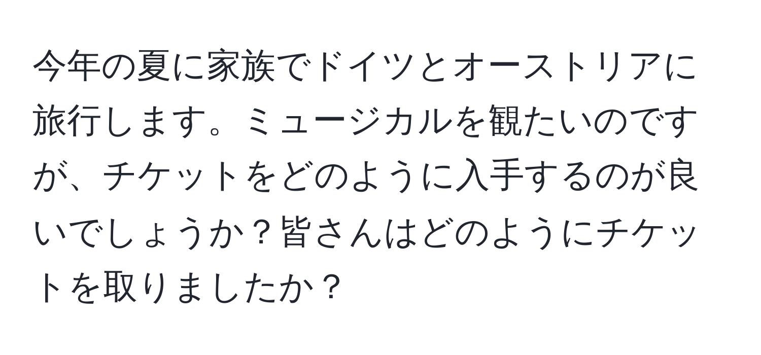 今年の夏に家族でドイツとオーストリアに旅行します。ミュージカルを観たいのですが、チケットをどのように入手するのが良いでしょうか？皆さんはどのようにチケットを取りましたか？