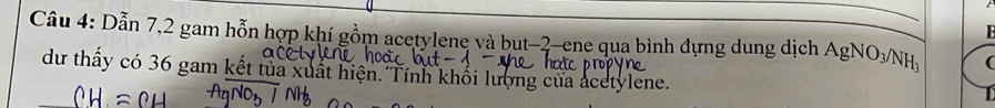 Dẫn 7, 2 gam hỗn hợp khí gồm acetylene và but -2 -ene qua bình đựng dung dịch AgNO_3/NH_3 ( 
du thấy có 36 gam kết tủa xuất hiện. Tính khổi lượng của acetylene.