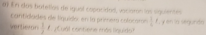 En dos botellas de igual capacidad, vaciarón las siguientes 
cantidades de líquido: en la primera colocaron  1/6 f , y en la segunda 
vertieron  1/7  ¿Cuál cantiene más líquido?