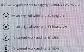 The two requirements to copyright creative works are:
AIt's an original work and it's tangible
B  It's an original work and it's intangible
C) It's current work and it's an idea
D It's current work and it's tangible