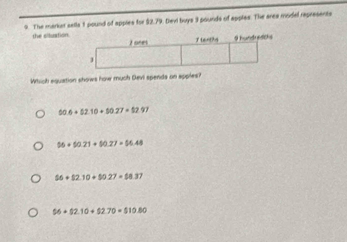 The marker sella 1 pound of apples for $2.79. Devi buys 3 pounds of apples. The area model represents
the siluation.
Which equation shows how much Devi spends on apples?
00.6+52.10+$0.27=52.97
00+00.21+00.27=$6.48
$6+$2.10+$0.27=$8.37
$6+$2.10+$2.70=$10.80