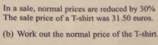 In a sale, normal prices are reduced by 30%
The sale price of a T-shirt was 31.50 euros. 
(b) Work out the normal price of the T-shirt