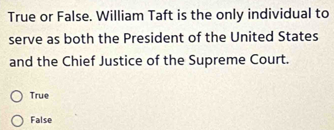 True or False. William Taft is the only individual to
serve as both the President of the United States
and the Chief Justice of the Supreme Court.
True
False